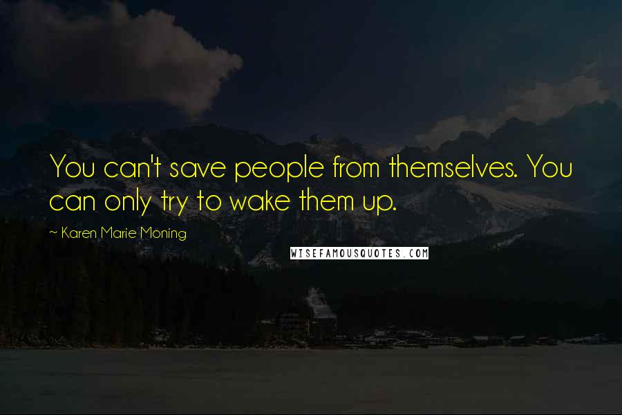 Karen Marie Moning Quotes: You can't save people from themselves. You can only try to wake them up.
