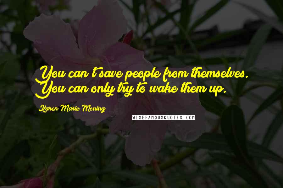 Karen Marie Moning Quotes: You can't save people from themselves. You can only try to wake them up.