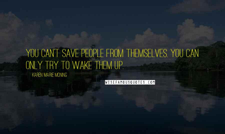 Karen Marie Moning Quotes: You can't save people from themselves. You can only try to wake them up.