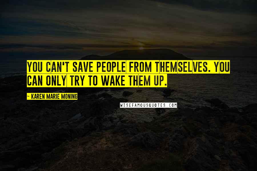 Karen Marie Moning Quotes: You can't save people from themselves. You can only try to wake them up.