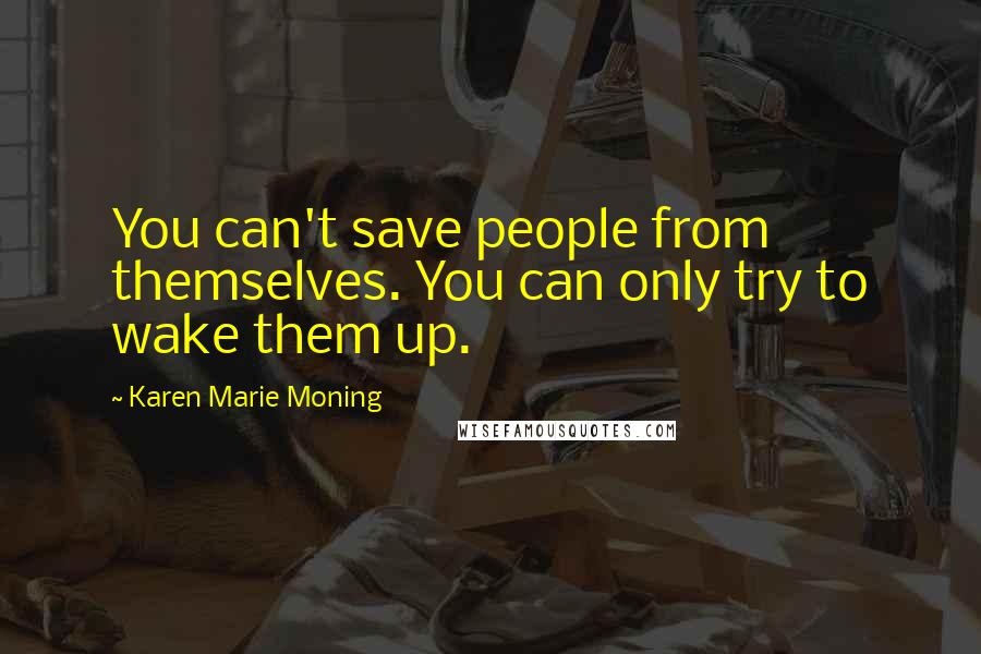 Karen Marie Moning Quotes: You can't save people from themselves. You can only try to wake them up.