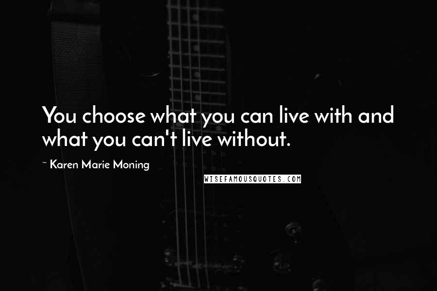 Karen Marie Moning Quotes: You choose what you can live with and what you can't live without.