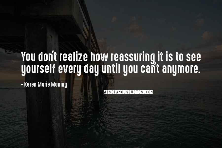 Karen Marie Moning Quotes: You don't realize how reassuring it is to see yourself every day until you can't anymore.