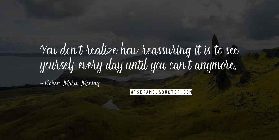 Karen Marie Moning Quotes: You don't realize how reassuring it is to see yourself every day until you can't anymore.