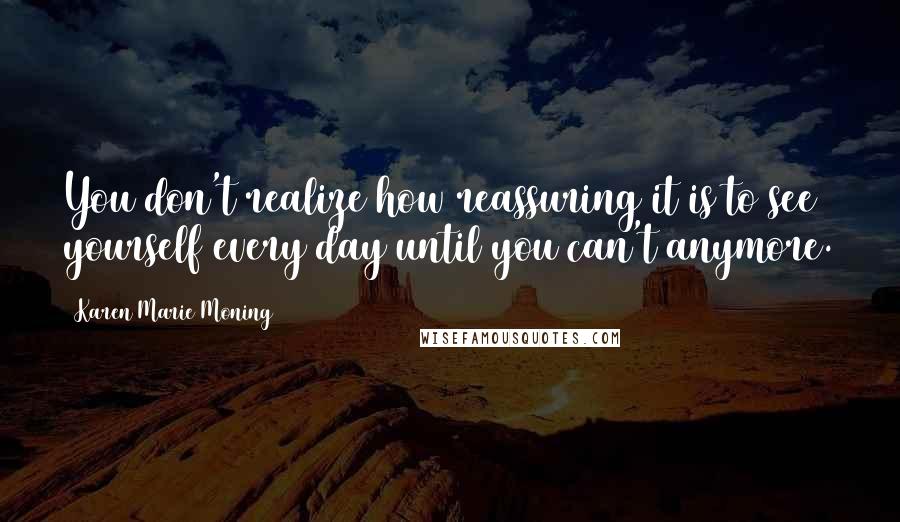 Karen Marie Moning Quotes: You don't realize how reassuring it is to see yourself every day until you can't anymore.