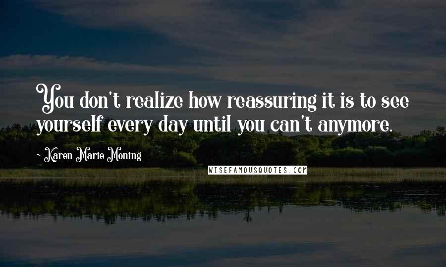 Karen Marie Moning Quotes: You don't realize how reassuring it is to see yourself every day until you can't anymore.
