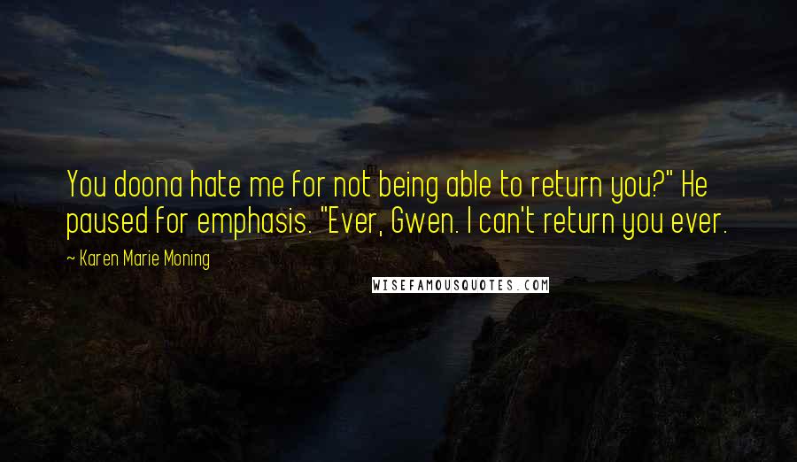 Karen Marie Moning Quotes: You doona hate me for not being able to return you?" He paused for emphasis. "Ever, Gwen. I can't return you ever.