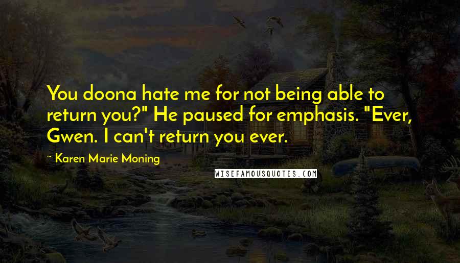 Karen Marie Moning Quotes: You doona hate me for not being able to return you?" He paused for emphasis. "Ever, Gwen. I can't return you ever.