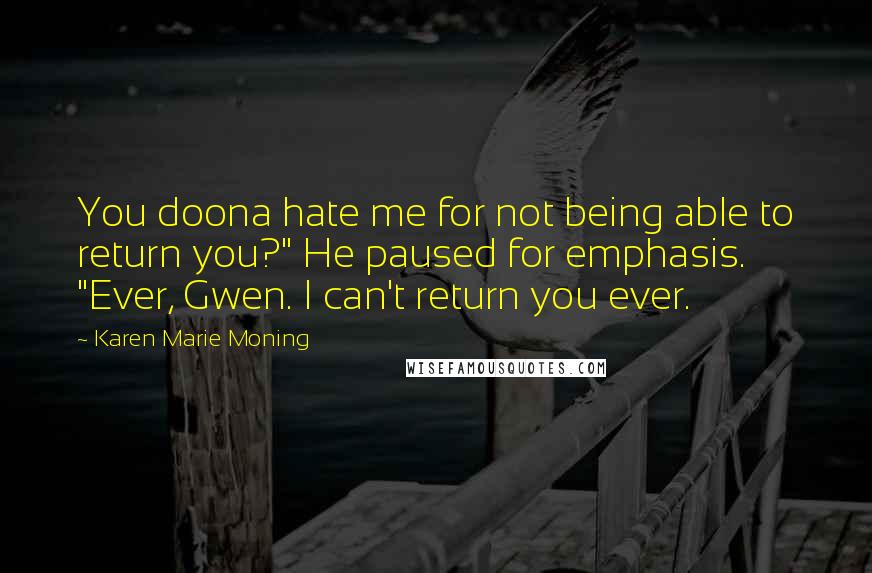 Karen Marie Moning Quotes: You doona hate me for not being able to return you?" He paused for emphasis. "Ever, Gwen. I can't return you ever.