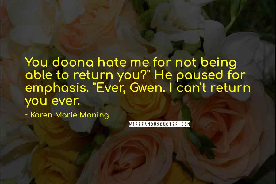 Karen Marie Moning Quotes: You doona hate me for not being able to return you?" He paused for emphasis. "Ever, Gwen. I can't return you ever.