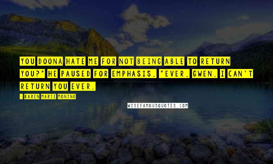 Karen Marie Moning Quotes: You doona hate me for not being able to return you?" He paused for emphasis. "Ever, Gwen. I can't return you ever.