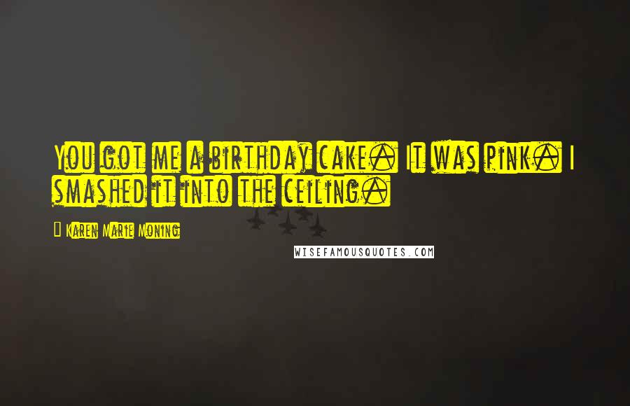 Karen Marie Moning Quotes: You got me a birthday cake. It was pink. I smashed it into the ceiling.