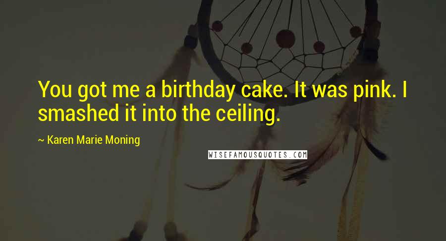 Karen Marie Moning Quotes: You got me a birthday cake. It was pink. I smashed it into the ceiling.