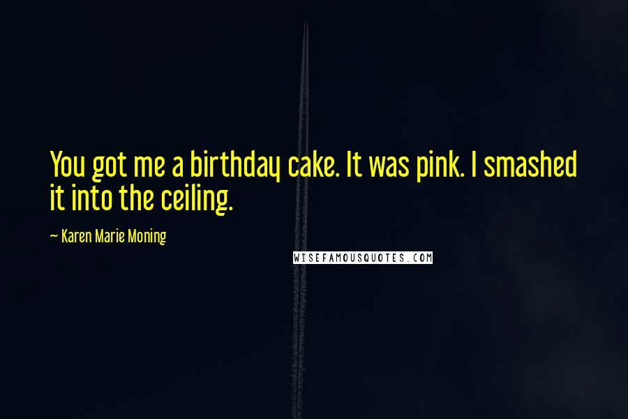 Karen Marie Moning Quotes: You got me a birthday cake. It was pink. I smashed it into the ceiling.