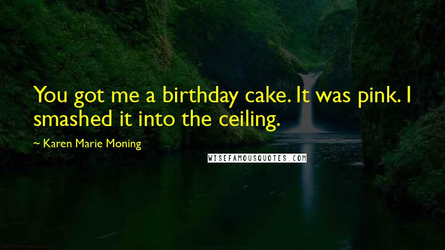 Karen Marie Moning Quotes: You got me a birthday cake. It was pink. I smashed it into the ceiling.