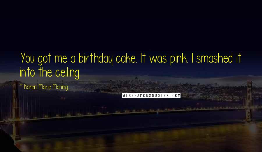 Karen Marie Moning Quotes: You got me a birthday cake. It was pink. I smashed it into the ceiling.