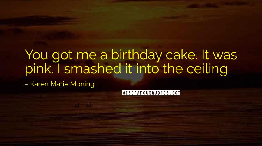 Karen Marie Moning Quotes: You got me a birthday cake. It was pink. I smashed it into the ceiling.