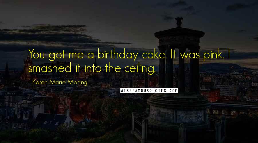 Karen Marie Moning Quotes: You got me a birthday cake. It was pink. I smashed it into the ceiling.