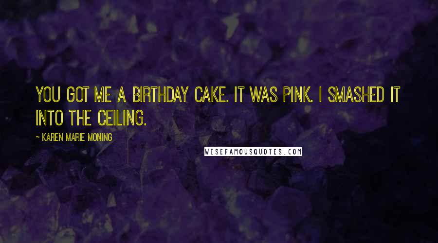 Karen Marie Moning Quotes: You got me a birthday cake. It was pink. I smashed it into the ceiling.