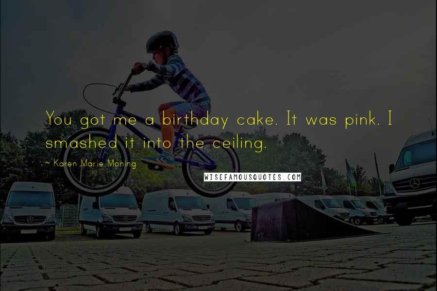 Karen Marie Moning Quotes: You got me a birthday cake. It was pink. I smashed it into the ceiling.