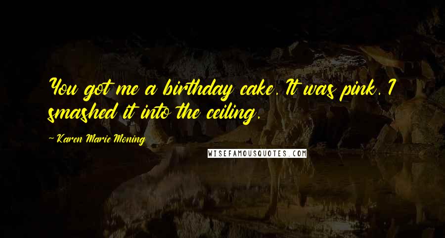Karen Marie Moning Quotes: You got me a birthday cake. It was pink. I smashed it into the ceiling.