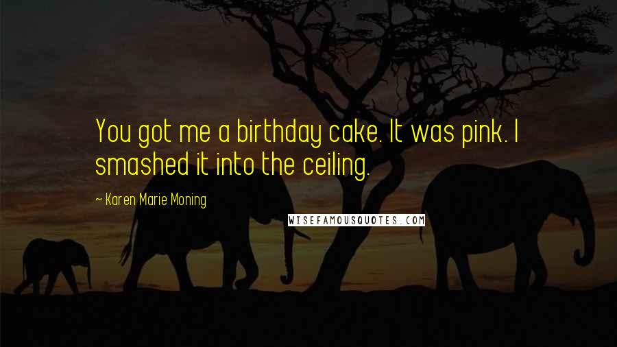 Karen Marie Moning Quotes: You got me a birthday cake. It was pink. I smashed it into the ceiling.