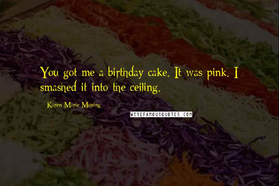 Karen Marie Moning Quotes: You got me a birthday cake. It was pink. I smashed it into the ceiling.