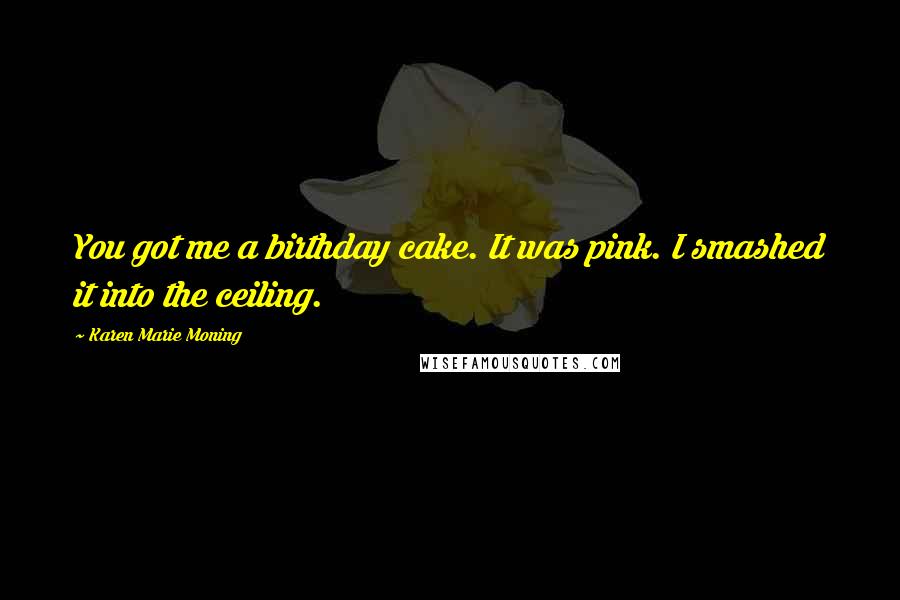 Karen Marie Moning Quotes: You got me a birthday cake. It was pink. I smashed it into the ceiling.