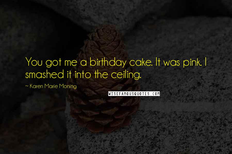 Karen Marie Moning Quotes: You got me a birthday cake. It was pink. I smashed it into the ceiling.