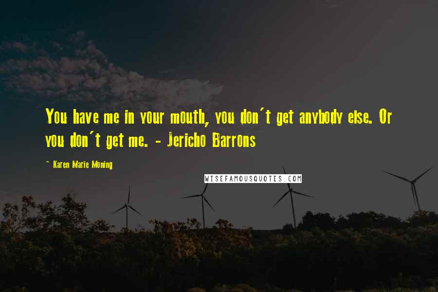 Karen Marie Moning Quotes: You have me in your mouth, you don't get anybody else. Or you don't get me. - Jericho Barrons