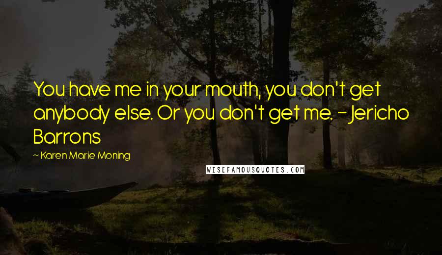 Karen Marie Moning Quotes: You have me in your mouth, you don't get anybody else. Or you don't get me. - Jericho Barrons