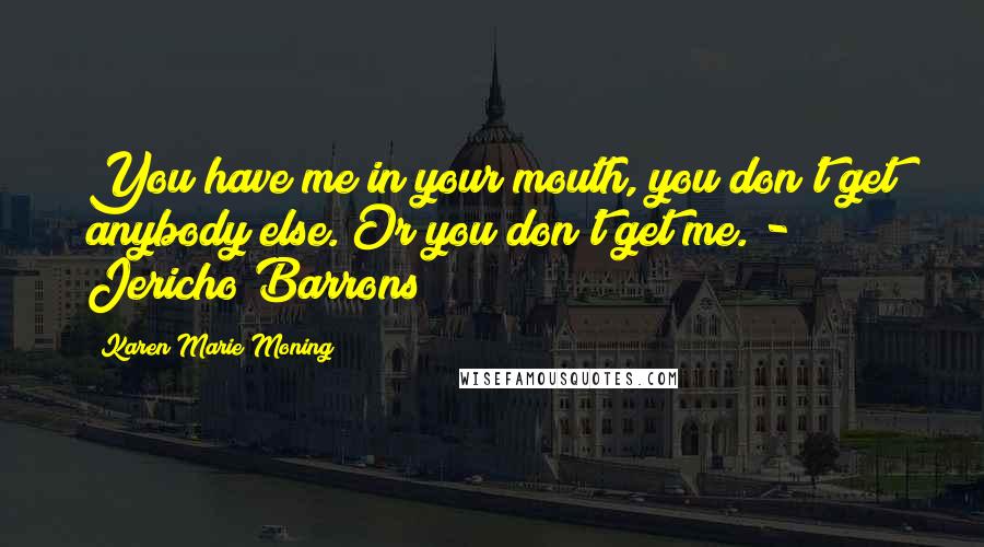 Karen Marie Moning Quotes: You have me in your mouth, you don't get anybody else. Or you don't get me. - Jericho Barrons