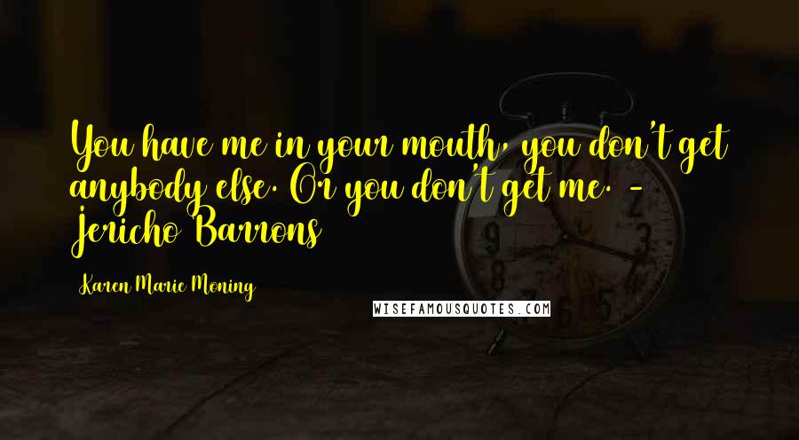 Karen Marie Moning Quotes: You have me in your mouth, you don't get anybody else. Or you don't get me. - Jericho Barrons