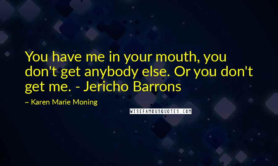 Karen Marie Moning Quotes: You have me in your mouth, you don't get anybody else. Or you don't get me. - Jericho Barrons