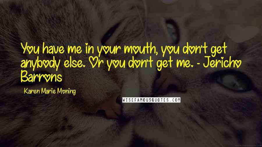 Karen Marie Moning Quotes: You have me in your mouth, you don't get anybody else. Or you don't get me. - Jericho Barrons