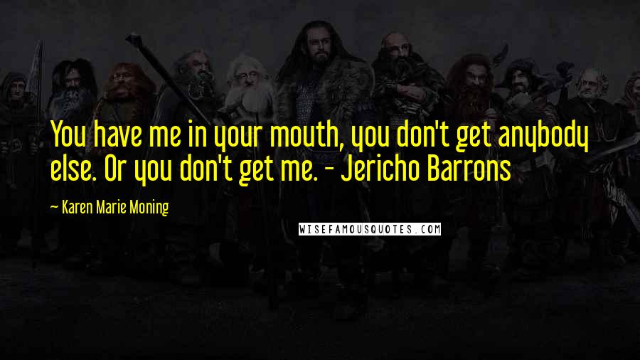 Karen Marie Moning Quotes: You have me in your mouth, you don't get anybody else. Or you don't get me. - Jericho Barrons