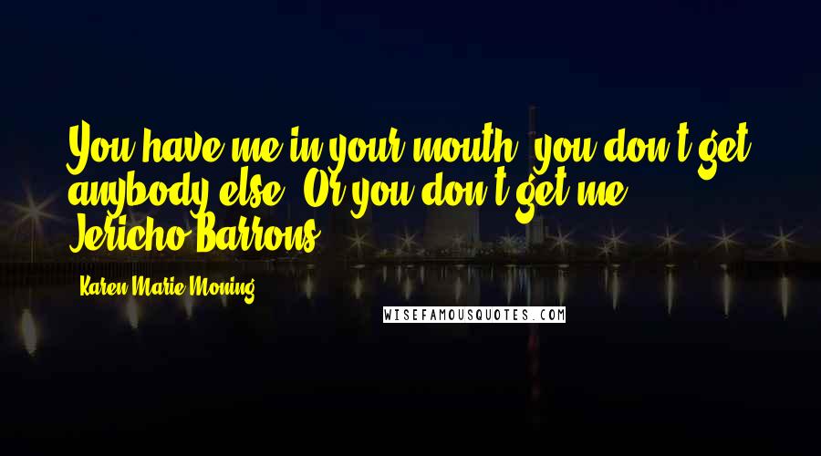 Karen Marie Moning Quotes: You have me in your mouth, you don't get anybody else. Or you don't get me. - Jericho Barrons