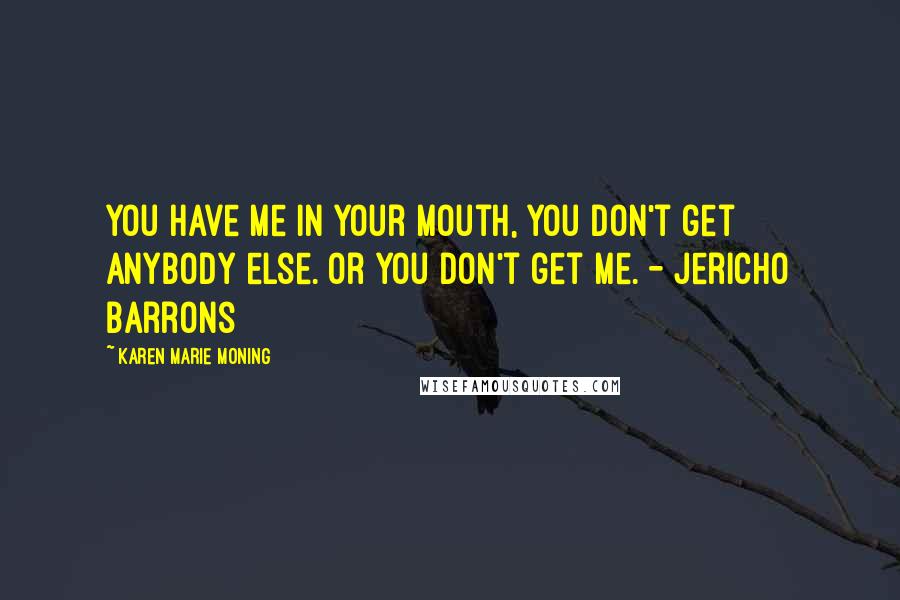 Karen Marie Moning Quotes: You have me in your mouth, you don't get anybody else. Or you don't get me. - Jericho Barrons