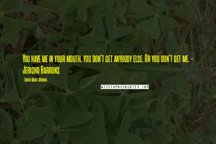 Karen Marie Moning Quotes: You have me in your mouth, you don't get anybody else. Or you don't get me. - Jericho Barrons