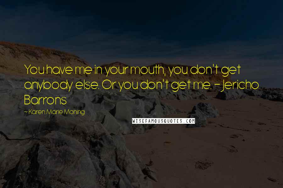 Karen Marie Moning Quotes: You have me in your mouth, you don't get anybody else. Or you don't get me. - Jericho Barrons