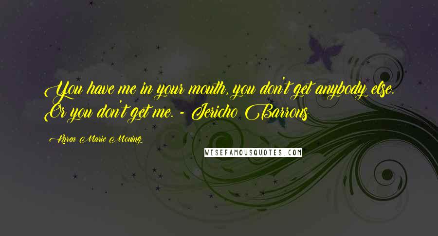 Karen Marie Moning Quotes: You have me in your mouth, you don't get anybody else. Or you don't get me. - Jericho Barrons
