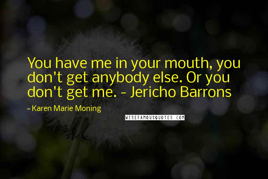 Karen Marie Moning Quotes: You have me in your mouth, you don't get anybody else. Or you don't get me. - Jericho Barrons