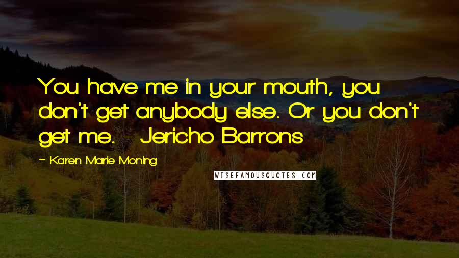 Karen Marie Moning Quotes: You have me in your mouth, you don't get anybody else. Or you don't get me. - Jericho Barrons