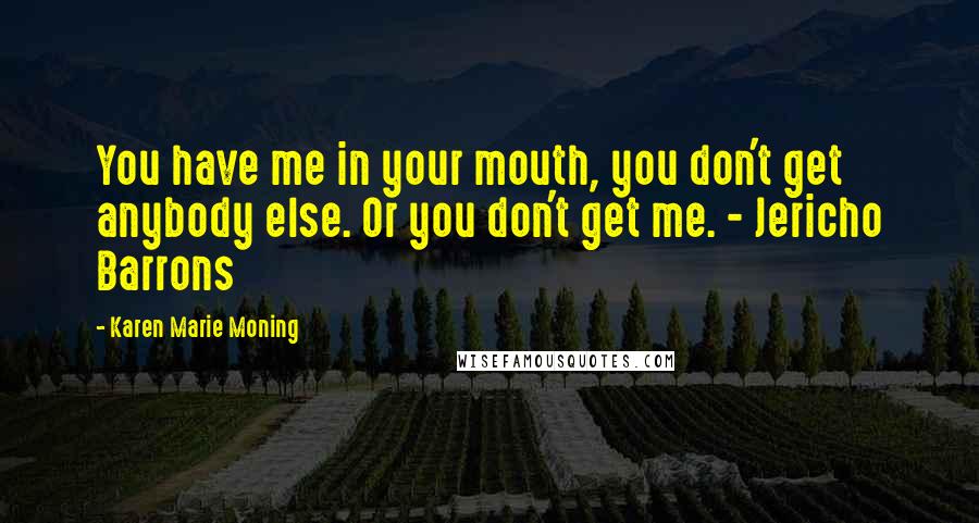 Karen Marie Moning Quotes: You have me in your mouth, you don't get anybody else. Or you don't get me. - Jericho Barrons