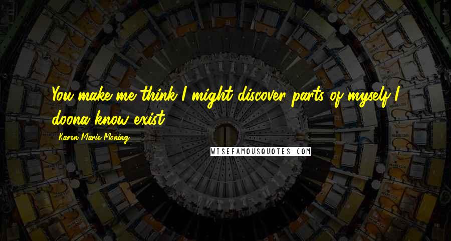 Karen Marie Moning Quotes: You make me think I might discover parts of myself I doona know exist.
