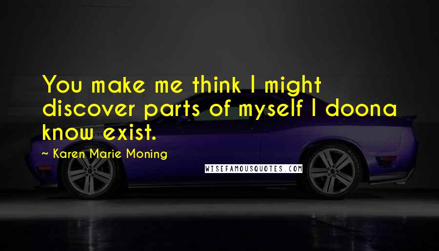 Karen Marie Moning Quotes: You make me think I might discover parts of myself I doona know exist.