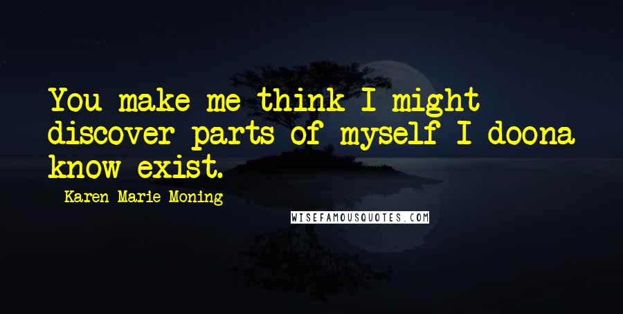 Karen Marie Moning Quotes: You make me think I might discover parts of myself I doona know exist.