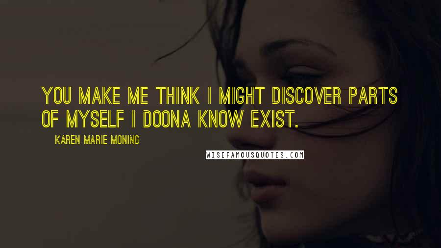 Karen Marie Moning Quotes: You make me think I might discover parts of myself I doona know exist.