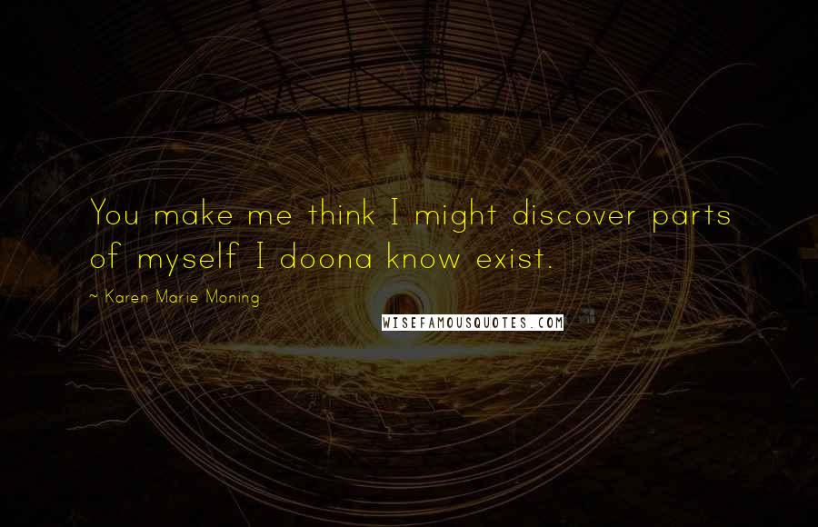 Karen Marie Moning Quotes: You make me think I might discover parts of myself I doona know exist.