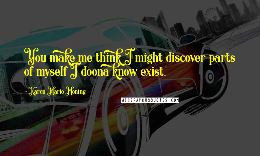 Karen Marie Moning Quotes: You make me think I might discover parts of myself I doona know exist.